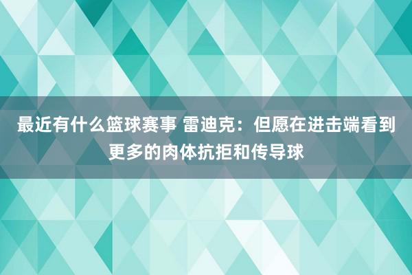 最近有什么篮球赛事 雷迪克：但愿在进击端看到更多的肉体抗拒和传导球