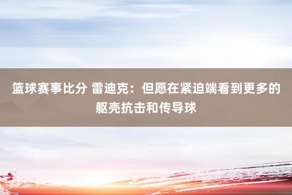 篮球赛事比分 雷迪克：但愿在紧迫端看到更多的躯壳抗击和传导球