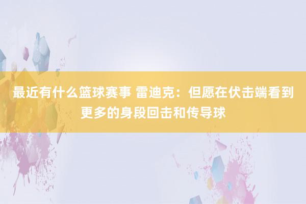 最近有什么篮球赛事 雷迪克：但愿在伏击端看到更多的身段回击和传导球