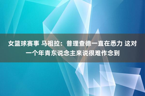 女篮球赛事 马祖拉：普理查德一直在悉力 这对一个年青东说念主来说很难作念到