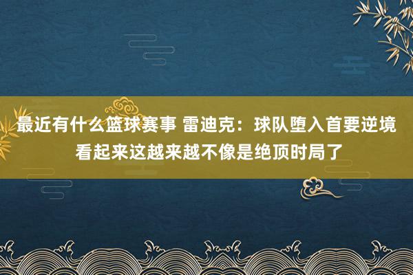 最近有什么篮球赛事 雷迪克：球队堕入首要逆境 看起来这越来越不像是绝顶时局了