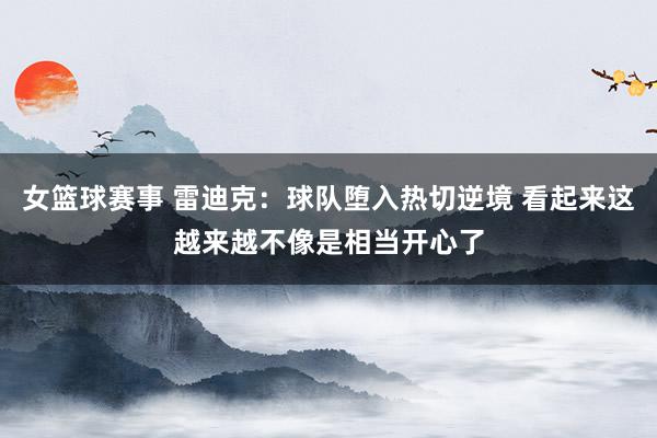 女篮球赛事 雷迪克：球队堕入热切逆境 看起来这越来越不像是相当开心了