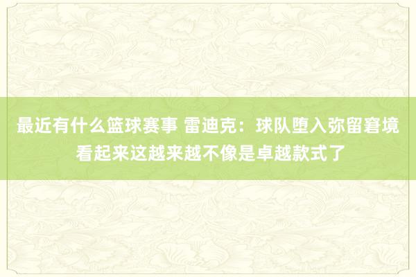 最近有什么篮球赛事 雷迪克：球队堕入弥留窘境 看起来这越来越不像是卓越款式了