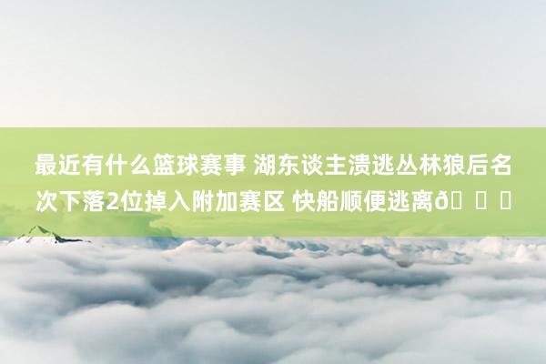 最近有什么篮球赛事 湖东谈主溃逃丛林狼后名次下落2位掉入附加赛区 快船顺便逃离😋