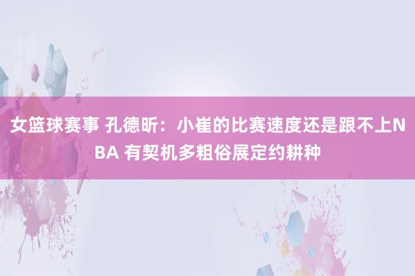 女篮球赛事 孔德昕：小崔的比赛速度还是跟不上NBA 有契机多粗俗展定约耕种