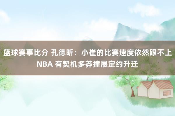 篮球赛事比分 孔德昕：小崔的比赛速度依然跟不上NBA 有契机多莽撞展定约升迁