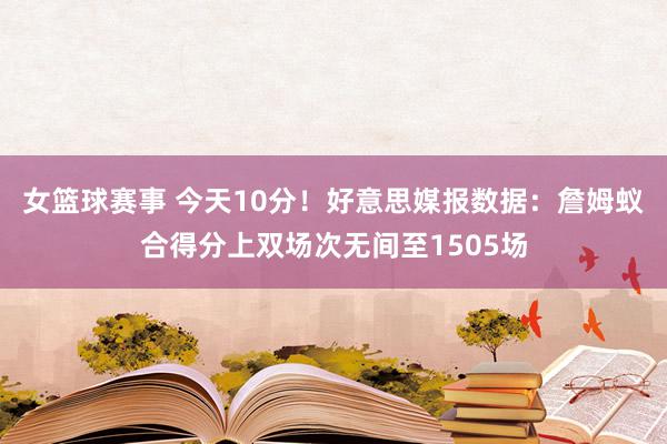 女篮球赛事 今天10分！好意思媒报数据：詹姆蚁合得分上双场次无间至1505场