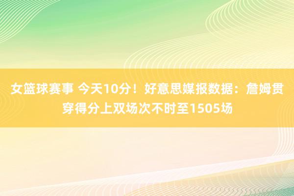 女篮球赛事 今天10分！好意思媒报数据：詹姆贯穿得分上双场次不时至1505场