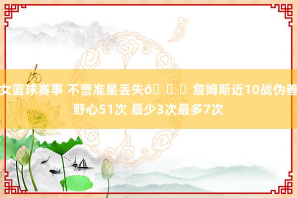 女篮球赛事 不啻准星丢失🙄詹姆斯近10战伪善野心51次 最少3次最多7次