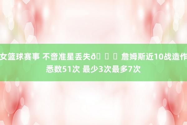 女篮球赛事 不啻准星丢失🙄詹姆斯近10战造作悉数51次 最少3次最多7次