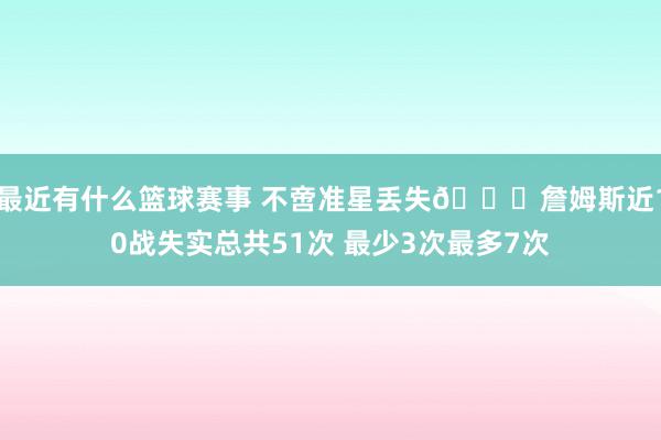 最近有什么篮球赛事 不啻准星丢失🙄詹姆斯近10战失实总共51次 最少3次最多7次