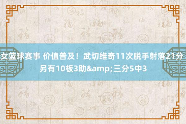 女篮球赛事 价值普及！武切维奇11次脱手射落21分 另有10板3助&三分5中3