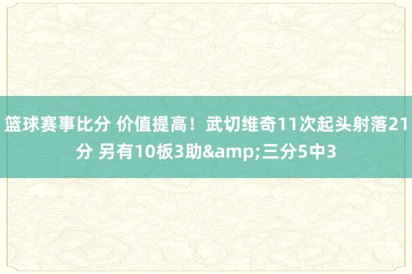 篮球赛事比分 价值提高！武切维奇11次起头射落21分 另有10板3助&三分5中3