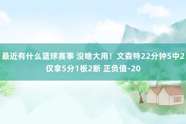 最近有什么篮球赛事 没啥大用！文森特22分钟5中2仅拿5分1板2断 正负值-20