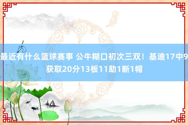 最近有什么篮球赛事 公牛糊口初次三双！基迪17中9获取20分13板11助1断1帽