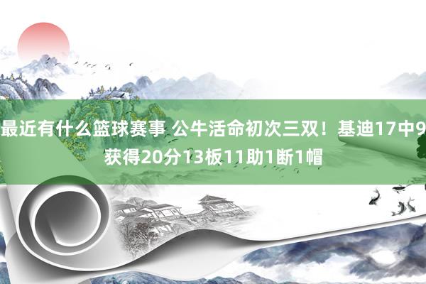 最近有什么篮球赛事 公牛活命初次三双！基迪17中9获得20分13板11助1断1帽