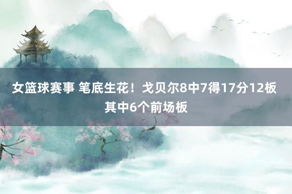 女篮球赛事 笔底生花！戈贝尔8中7得17分12板 其中6个前场板