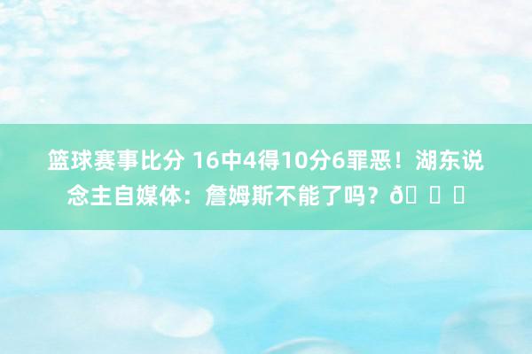 篮球赛事比分 16中4得10分6罪恶！湖东说念主自媒体：詹姆斯不能了吗？💔