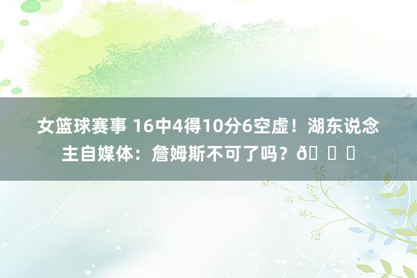 女篮球赛事 16中4得10分6空虚！湖东说念主自媒体：詹姆斯不可了吗？💔