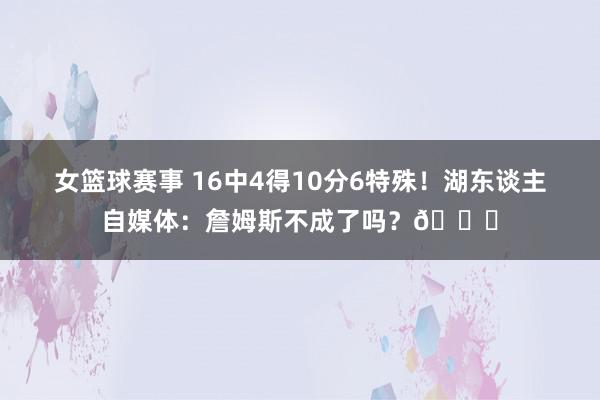 女篮球赛事 16中4得10分6特殊！湖东谈主自媒体：詹姆斯不成了吗？💔