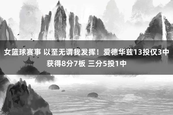 女篮球赛事 以至无谓我发挥！爱德华兹13投仅3中获得8分7板 三分5投1中