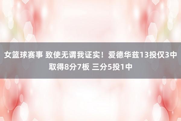 女篮球赛事 致使无谓我证实！爱德华兹13投仅3中取得8分7板 三分5投1中