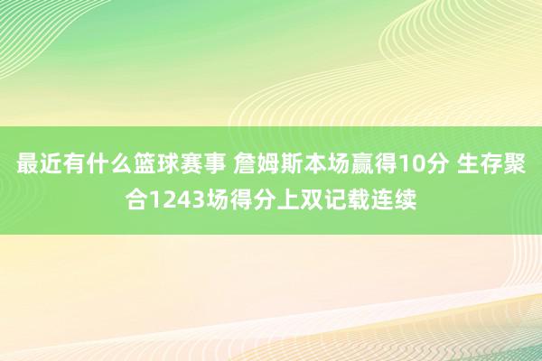 最近有什么篮球赛事 詹姆斯本场赢得10分 生存聚合1243场得分上双记载连续