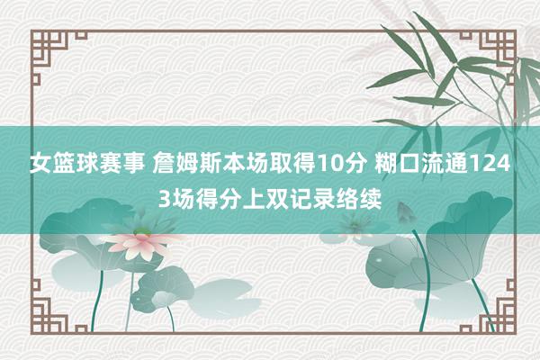 女篮球赛事 詹姆斯本场取得10分 糊口流通1243场得分上双记录络续