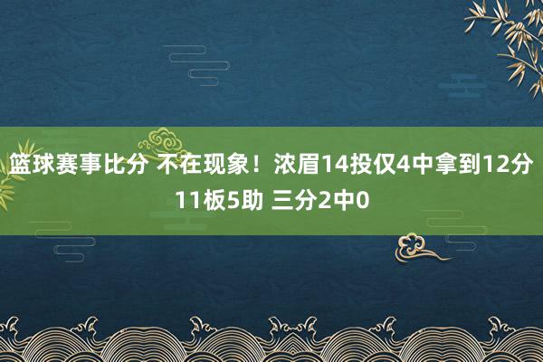 篮球赛事比分 不在现象！浓眉14投仅4中拿到12分11板5助 三分2中0