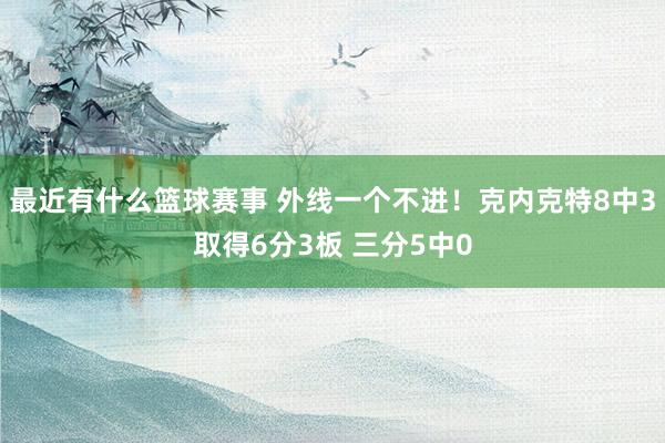 最近有什么篮球赛事 外线一个不进！克内克特8中3取得6分3板 三分5中0