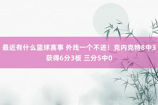 最近有什么篮球赛事 外线一个不进！克内克特8中3获得6分3板 三分5中0