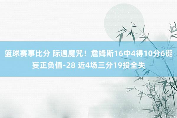 篮球赛事比分 际遇魔咒！詹姆斯16中4得10分6诞妄正负值-28 近4场三分19投全失