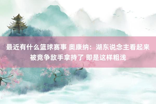 最近有什么篮球赛事 奥康纳：湖东说念主看起来被竞争敌手拿持了 即是这样粗浅