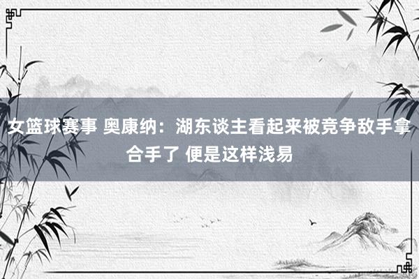 女篮球赛事 奥康纳：湖东谈主看起来被竞争敌手拿合手了 便是这样浅易