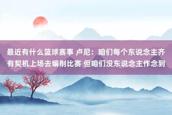 最近有什么篮球赛事 卢尼：咱们每个东说念主齐有契机上场去编削比赛 但咱们没东说念主作念到