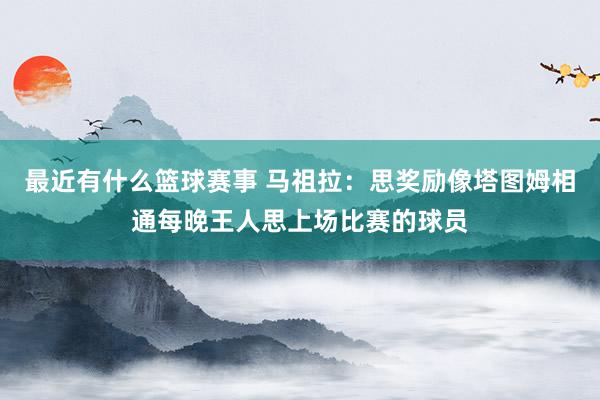 最近有什么篮球赛事 马祖拉：思奖励像塔图姆相通每晚王人思上场比赛的球员