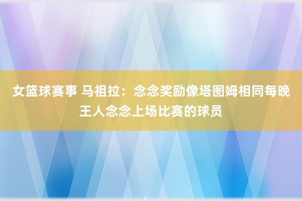 女篮球赛事 马祖拉：念念奖励像塔图姆相同每晚王人念念上场比赛的球员