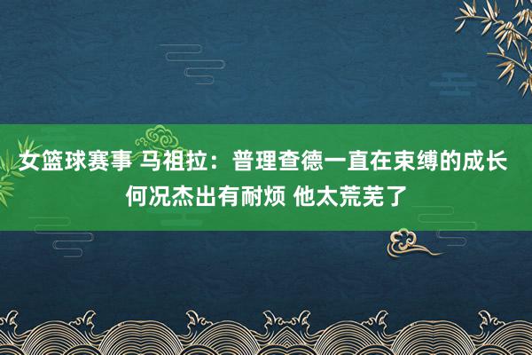 女篮球赛事 马祖拉：普理查德一直在束缚的成长 何况杰出有耐烦 他太荒芜了