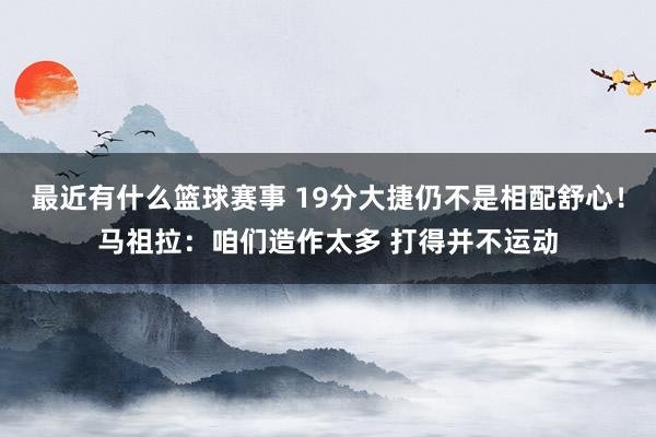 最近有什么篮球赛事 19分大捷仍不是相配舒心！马祖拉：咱们造作太多 打得并不运动