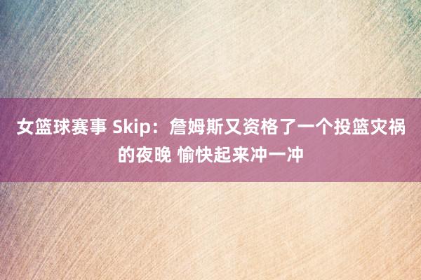 女篮球赛事 Skip：詹姆斯又资格了一个投篮灾祸的夜晚 愉快起来冲一冲