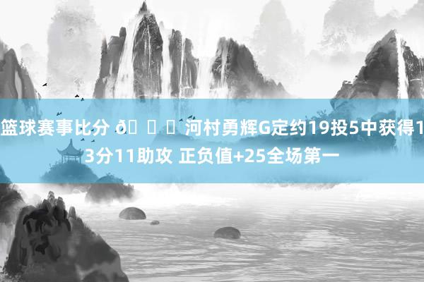 篮球赛事比分 👀河村勇辉G定约19投5中获得13分11助攻 正负值+25全场第一