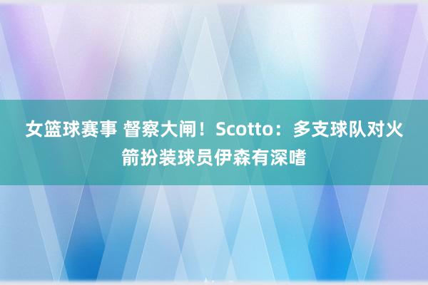 女篮球赛事 督察大闸！Scotto：多支球队对火箭扮装球员伊森有深嗜