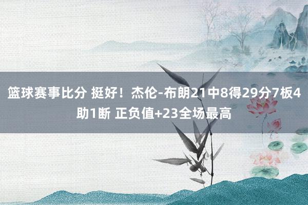 篮球赛事比分 挺好！杰伦-布朗21中8得29分7板4助1断 正负值+23全场最高