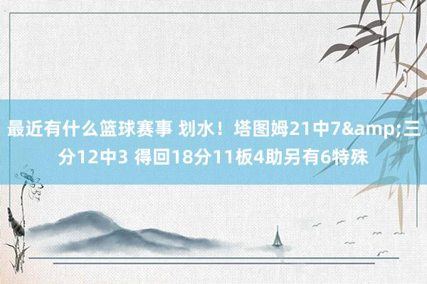 最近有什么篮球赛事 划水！塔图姆21中7&三分12中3 得回18分11板4助另有6特殊