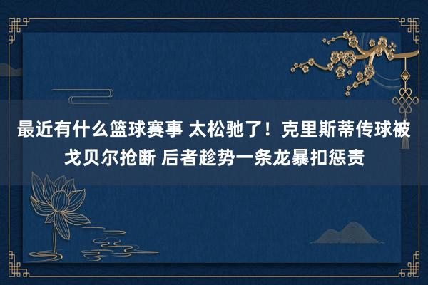 最近有什么篮球赛事 太松驰了！克里斯蒂传球被戈贝尔抢断 后者趁势一条龙暴扣惩责