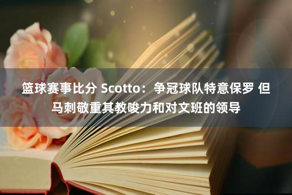 篮球赛事比分 Scotto：争冠球队特意保罗 但马刺敬重其教唆力和对文班的领导