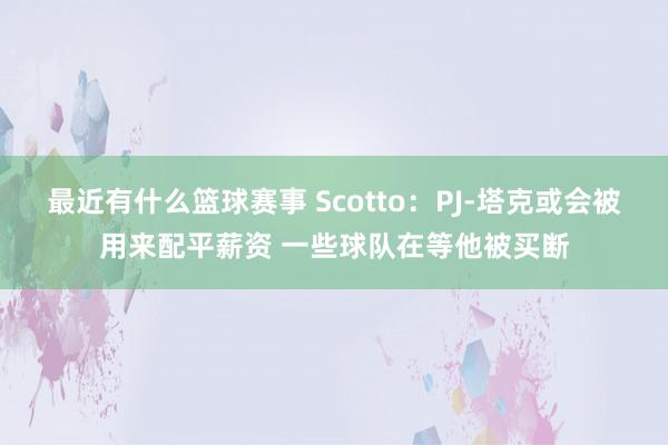 最近有什么篮球赛事 Scotto：PJ-塔克或会被用来配平薪资 一些球队在等他被买断