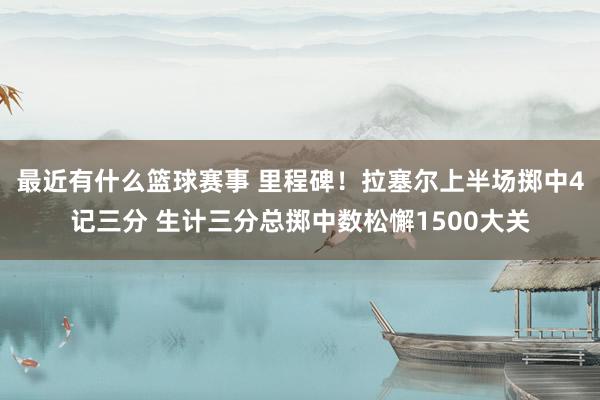 最近有什么篮球赛事 里程碑！拉塞尔上半场掷中4记三分 生计三分总掷中数松懈1500大关