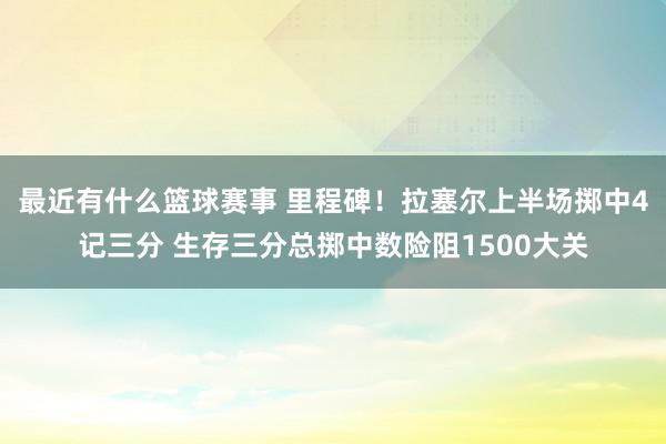 最近有什么篮球赛事 里程碑！拉塞尔上半场掷中4记三分 生存三分总掷中数险阻1500大关