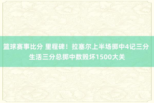 篮球赛事比分 里程碑！拉塞尔上半场掷中4记三分 生活三分总掷中数毁坏1500大关